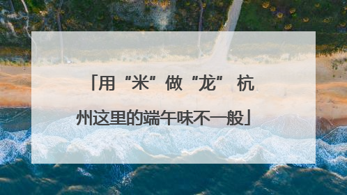 用“米”做“龙” 杭州这里的端午味不一般